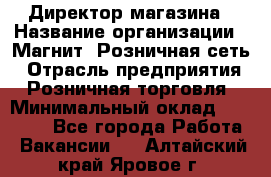 Директор магазина › Название организации ­ Магнит, Розничная сеть › Отрасль предприятия ­ Розничная торговля › Минимальный оклад ­ 44 300 - Все города Работа » Вакансии   . Алтайский край,Яровое г.